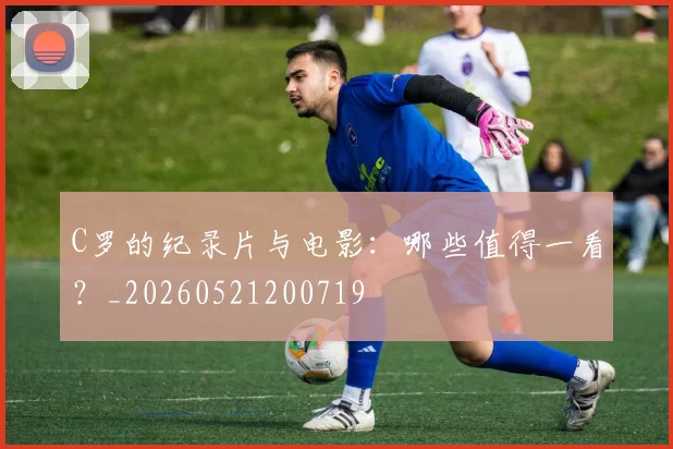 C罗的纪录片与电影：哪些值得一看？_20260521200719