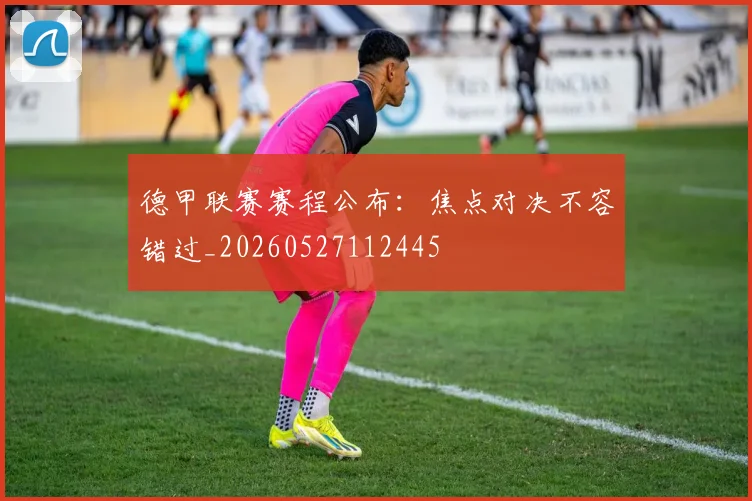 德甲联赛赛程公布：焦点对决不容错过_20260527112445