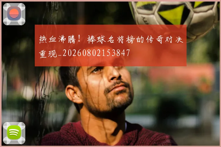 热血沸腾！棒球名将榜的传奇对决重现_20260802153847