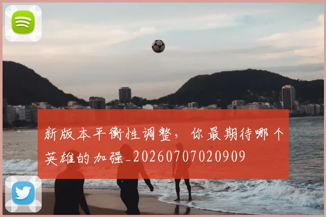 新版本平衡性调整，你最期待哪个英雄的加强_20260707020909
