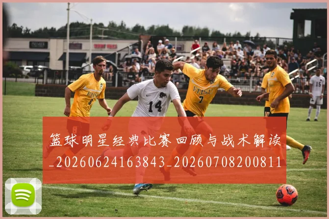 篮球明星经典比赛回顾与战术解读_20260624163843_20260708200811