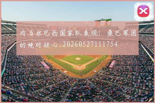 内马尔巴西国家队表现：桑巴军团的绝对核心_20260527111754