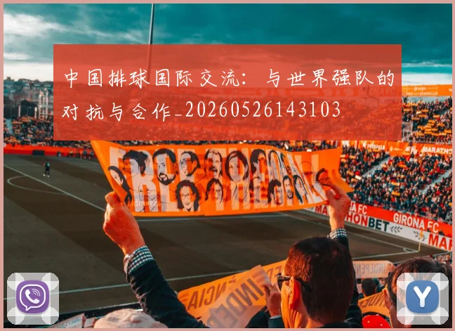 中国排球国际交流：与世界强队的对抗与合作_20260526143103