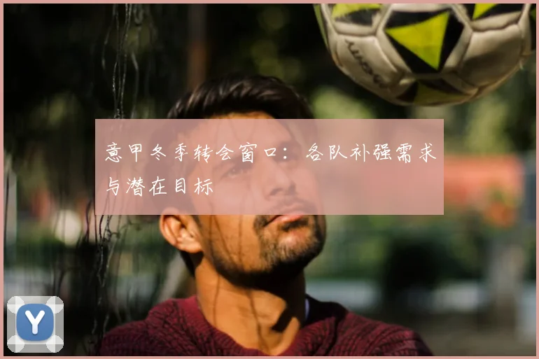 意甲冬季转会窗口：各队补强需求与潜在目标
