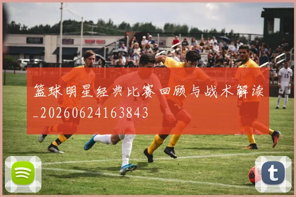 篮球明星经典比赛回顾与战术解读_20260624163843