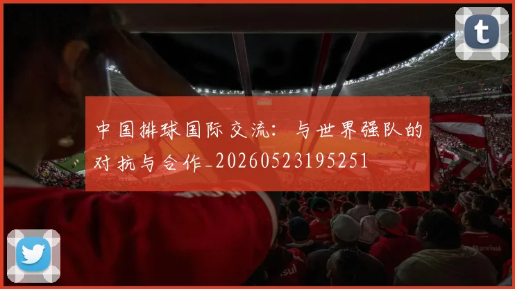 中国排球国际交流:与世界强队的对抗与合作_20260523195251