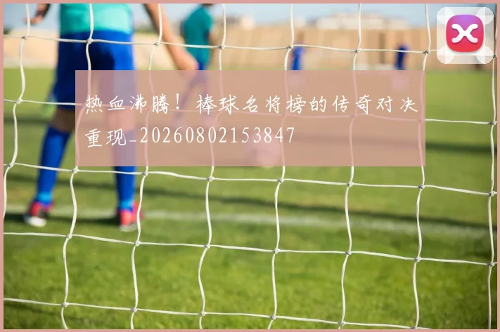 热血沸腾！棒球名将榜的传奇对决重现_20260802153847