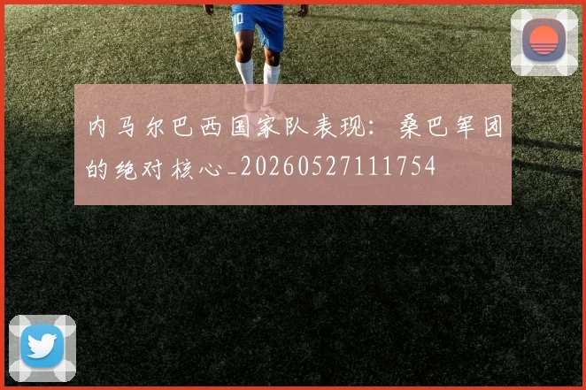 内马尔巴西国家队表现：桑巴军团的绝对核心_20260527111754
