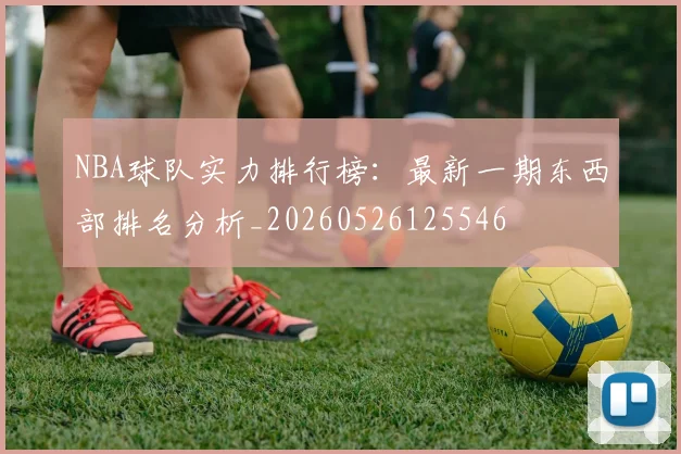 NBA球队实力排行榜：最新一期东西部排名分析_20260526125546