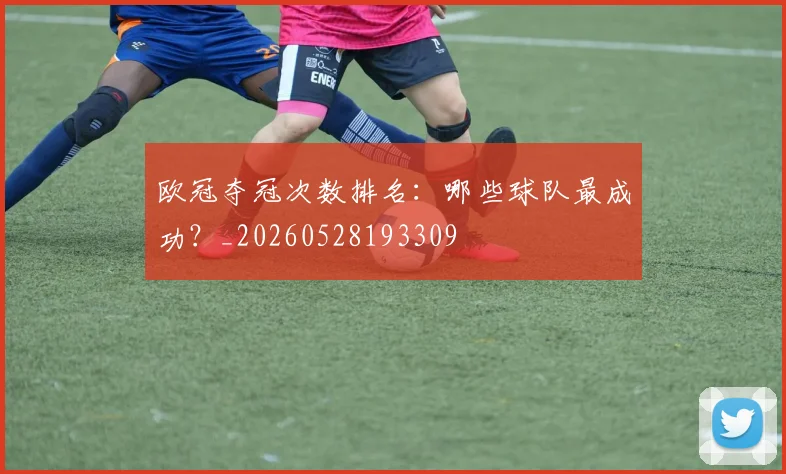 欧冠夺冠次数排名：哪些球队最成功？_20260528193309