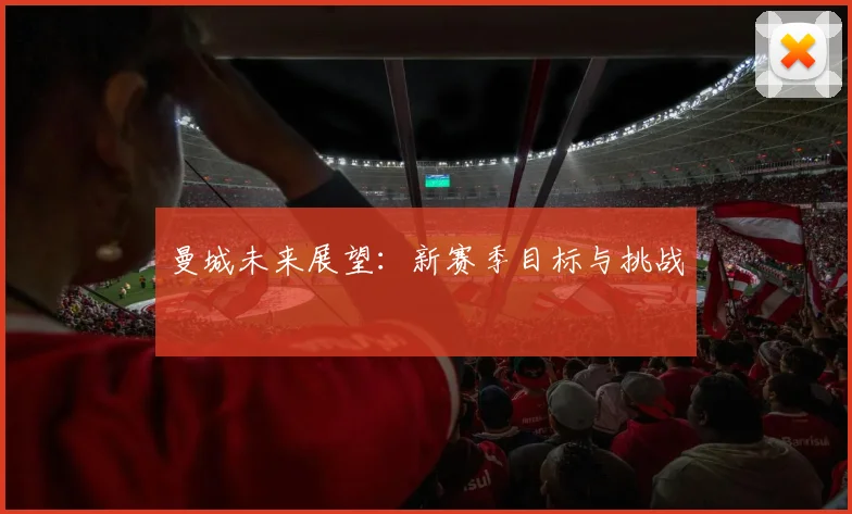 曼城未来展望：新赛季目标与挑战