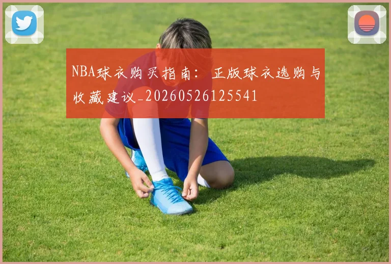 NBA球衣购买指南：正版球衣选购与收藏建议_20260526125541