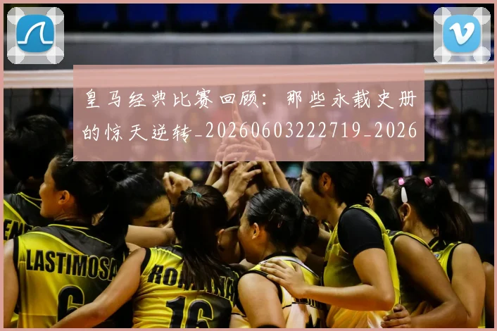 皇马经典比赛回顾：那些永载史册的惊天逆转_20260603222719_20260802163710