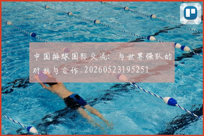 中国排球国际交流：与世界强队的对抗与合作_20260523195251