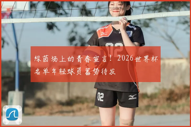 绿茵场上的青春宣言！2026世界杯名单年轻球员蓄势待发
