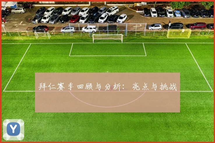 拜仁赛季回顾与分析：亮点与挑战