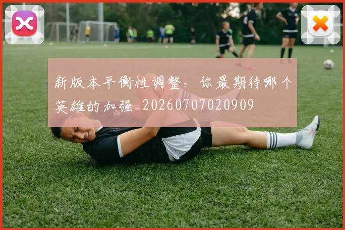 新版本平衡性调整，你最期待哪个英雄的加强_20260707020909