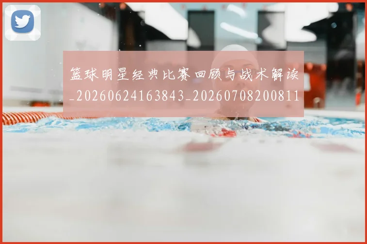 篮球明星经典比赛回顾与战术解读_20260624163843_20260708200811