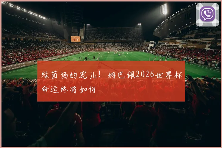 绿茵场的宠儿！姆巴佩2026世界杯命运终将如何