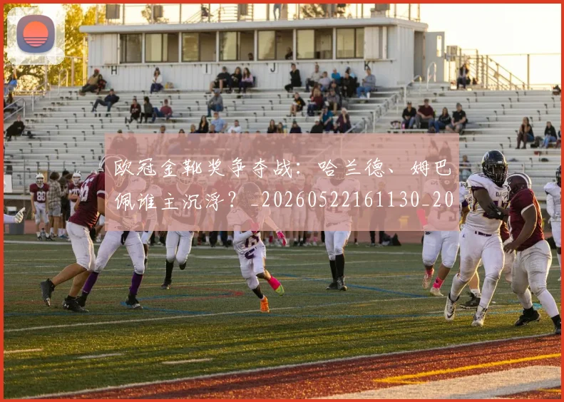 欧冠金靴奖争夺战：哈兰德、姆巴佩谁主沉浮？_20260522161130_20260801165254