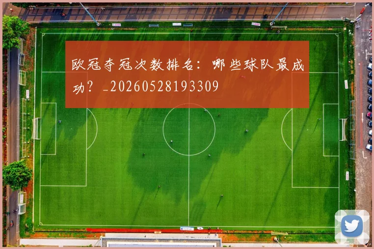 欧冠夺冠次数排名：哪些球队最成功？_20260528193309