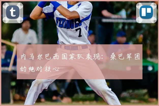 内马尔巴西国家队表现：桑巴军团的绝对核心
