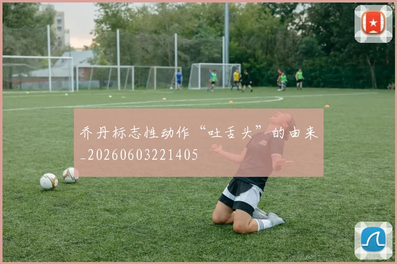 乔丹标志性动作“吐舌头”的由来_20260603221405