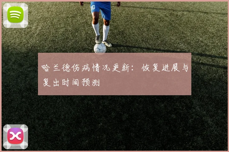 哈兰德伤病情况更新：恢复进展与复出时间预测