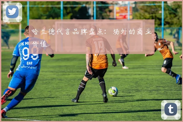 哈兰德代言品牌盘点：场外的商业价值