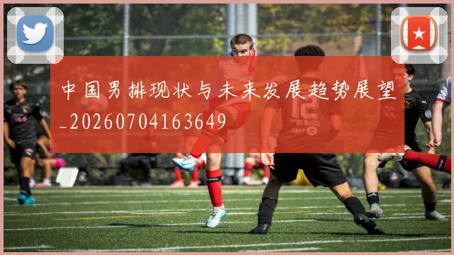 中国男排现状与未来发展趋势展望_20260704163649