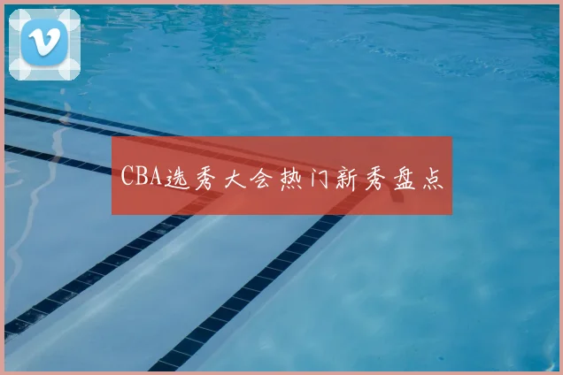 CBA选秀大会热门新秀盘点