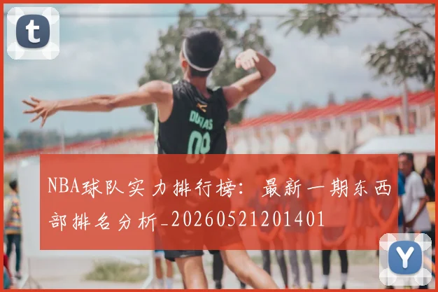NBA球队实力排行榜:最新一期东西部排名分析_20260521201401