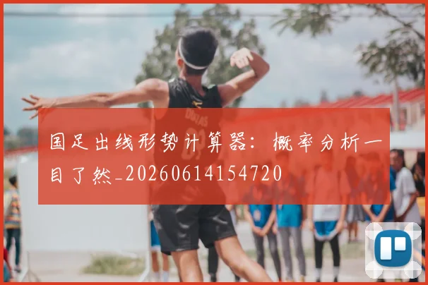 国足出线形势计算器：概率分析一目了然_20260614154720