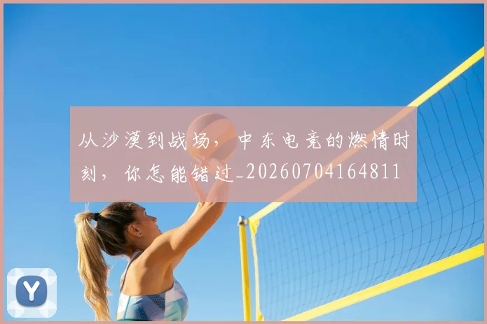 从沙漠到战场，中东电竞的燃情时刻，你怎能错过_20260704164811