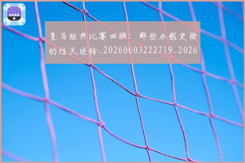 皇马经典比赛回顾：那些永载史册的惊天逆转_20260603222719_20260802163710