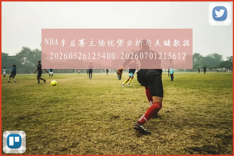 NBA季后赛主场优势分析与关键数据_20260526125400_20260701215612
