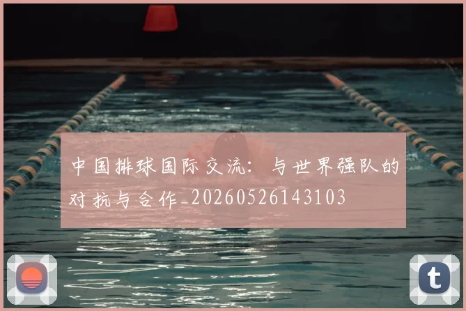 中国排球国际交流:与世界强队的对抗与合作_20260526143103