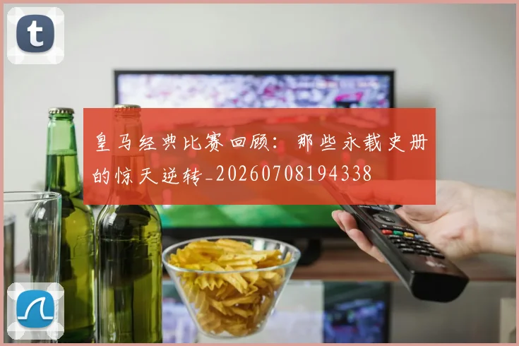 皇马经典比赛回顾：那些永载史册的惊天逆转_20260708194338