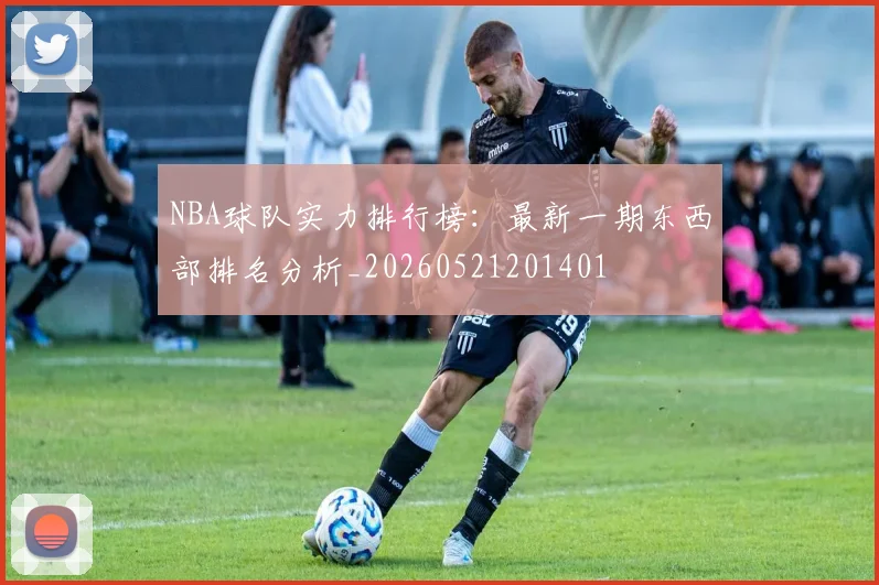 NBA球队实力排行榜:最新一期东西部排名分析_20260521201401