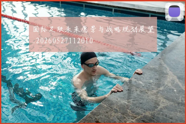 国际足联未来愿景与战略规划展望_20260527112010