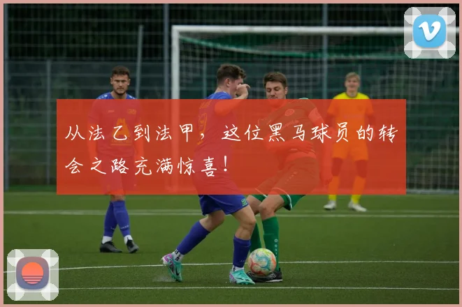 从法乙到法甲，这位黑马球员的转会之路充满惊喜！